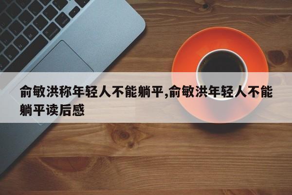 俞敏洪称年轻人不能躺平,俞敏洪年轻人不能躺平读后感