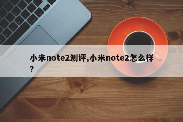 小米note2测评,小米note2怎么样?