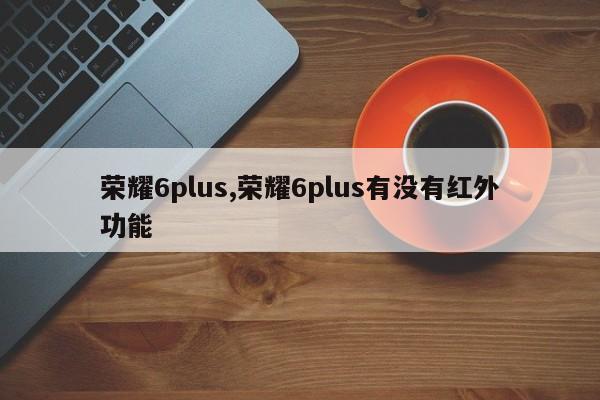 荣耀6plus,荣耀6plus有没有红外功能