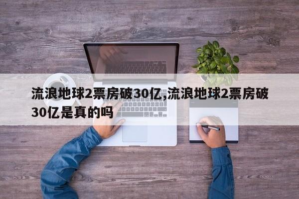 流浪地球2票房破30亿,流浪地球2票房破30亿是真的吗