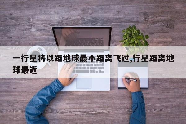 一行星将以距地球最小距离飞过,行星距离地球最近