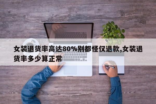 女装退货率高达80%别都怪仅退款,女装退货率多少算正常