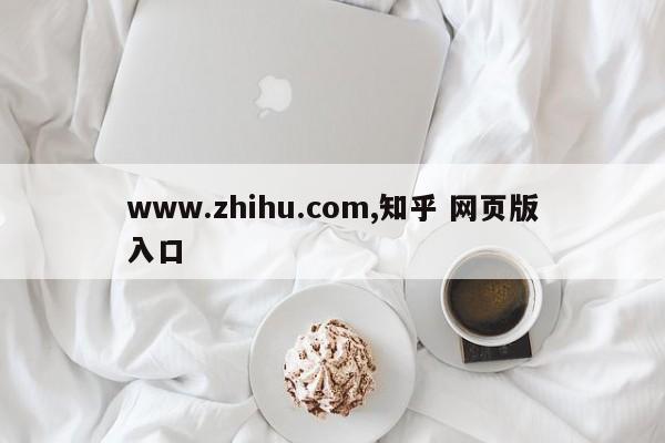 www.zhihu.com,知乎 网页版入口