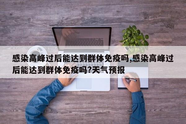 感染高峰过后能达到群体免疫吗,感染高峰过后能达到群体免疫吗?天气预报