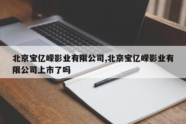 北京宝亿嵘影业有限公司,北京宝亿嵘影业有限公司上市了吗