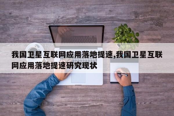 我国卫星互联网应用落地提速,我国卫星互联网应用落地提速研究现状