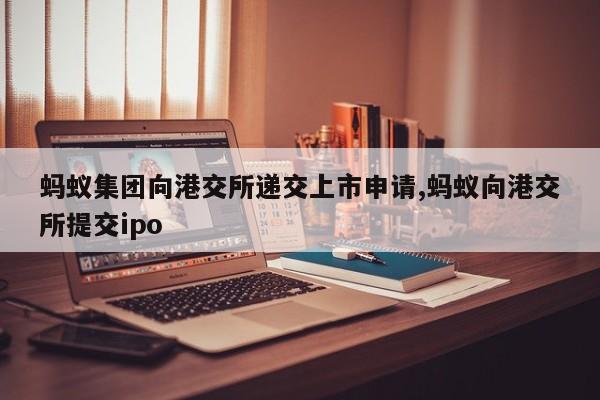 蚂蚁集团向港交所递交上市申请,蚂蚁向港交所提交ipo
