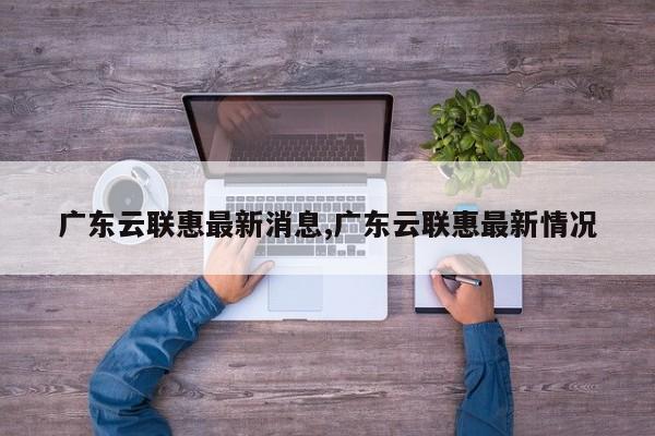 广东云联惠最新消息,广东云联惠最新情况
