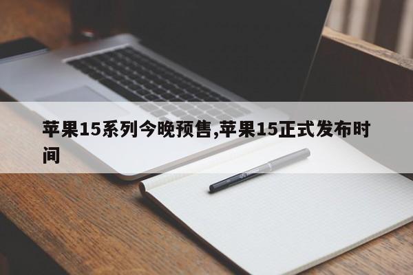 苹果15系列今晚预售,苹果15正式发布时间