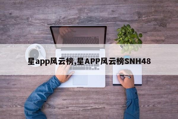 星app风云榜,星APP风云榜SNH48