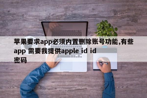 苹果要求app必须内置删除账号功能,有些app 需要我提供apple id id密码