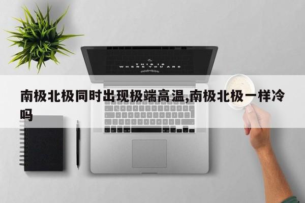 南极北极同时出现极端高温,南极北极一样冷吗