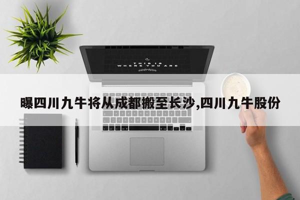 曝四川九牛将从成都搬至长沙,四川九牛股份