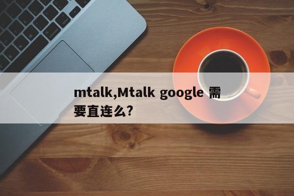 mtalk,Mtalk google 需要直连么?
