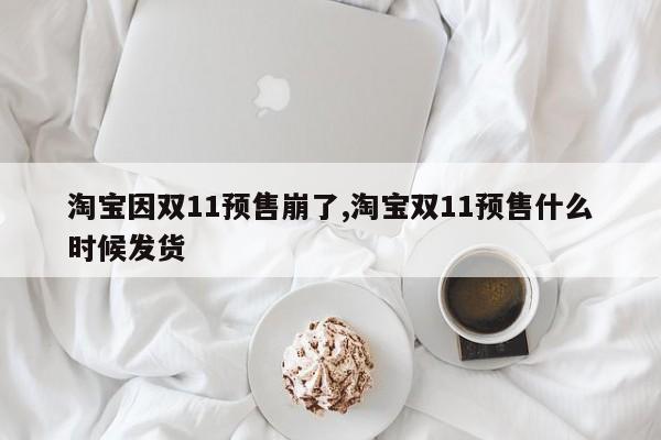 淘宝因双11预售崩了,淘宝双11预售什么时候发货