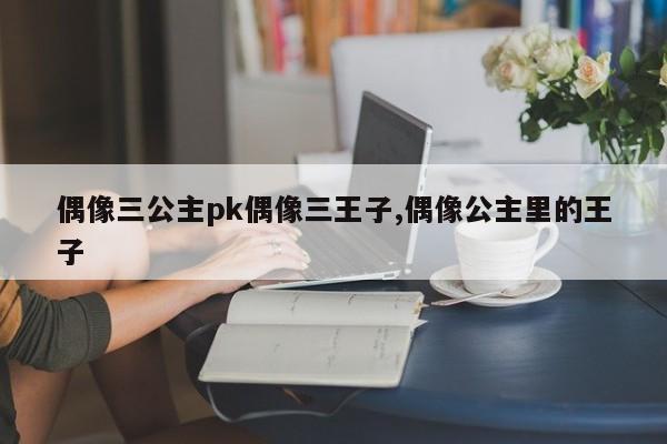 偶像三公主pk偶像三王子,偶像公主里的王子