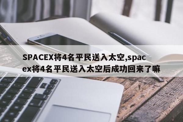 SPACEX将4名平民送入太空,spacex将4名平民送入太空后成功回来了嘛