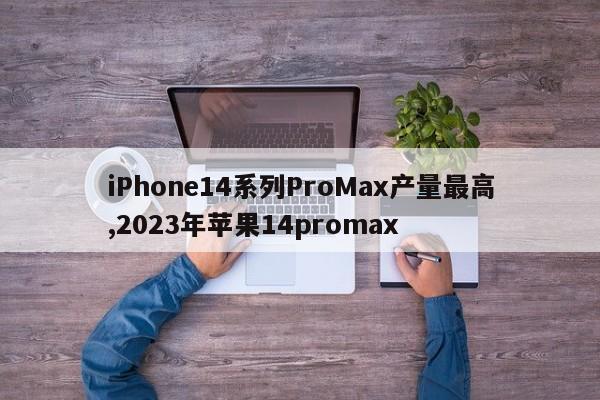 iPhone14系列ProMax产量最高,2023年苹果14promax