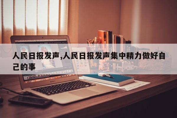 人民日报发声,人民日报发声集中精力做好自己的事