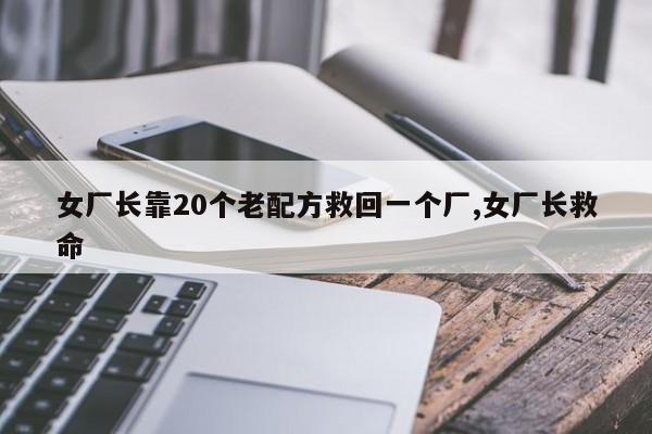 女厂长靠20个老配方救回一个厂,女厂长救命