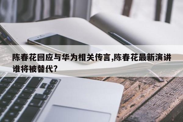 陈春花回应与华为相关传言,陈春花最新演讲谁将被替代?