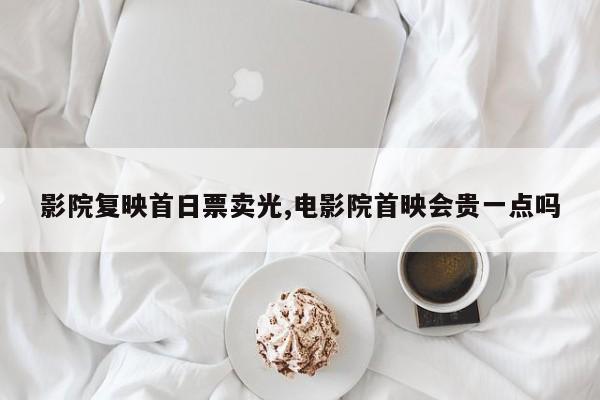 影院复映首日票卖光,电影院首映会贵一点吗