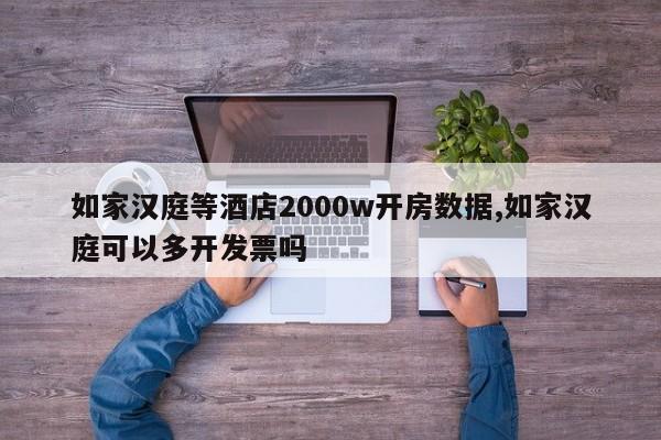 如家汉庭等酒店2000w开房数据,如家汉庭可以多开发票吗