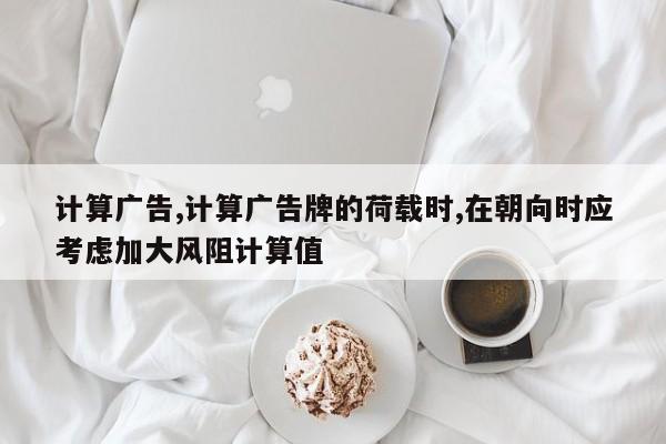 计算广告,计算广告牌的荷载时,在朝向时应考虑加大风阻计算值
