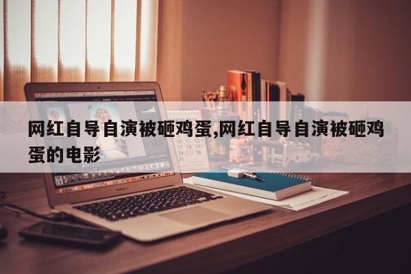 网红自导自演被砸鸡蛋,网红自导自演被砸鸡蛋的电影
