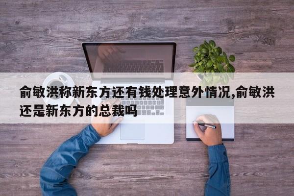 俞敏洪称新东方还有钱处理意外情况,俞敏洪还是新东方的总裁吗