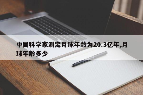 中国科学家测定月球年龄为20.3亿年,月球年龄多少