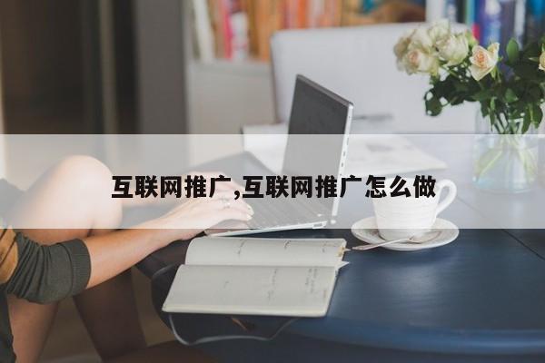 互联网推广,互联网推广怎么做