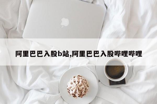 阿里巴巴入股b站,阿里巴巴入股哔哩哔哩