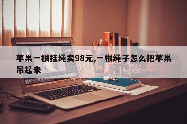 苹果一根挂绳卖98元,一根绳子怎么把苹果吊起来