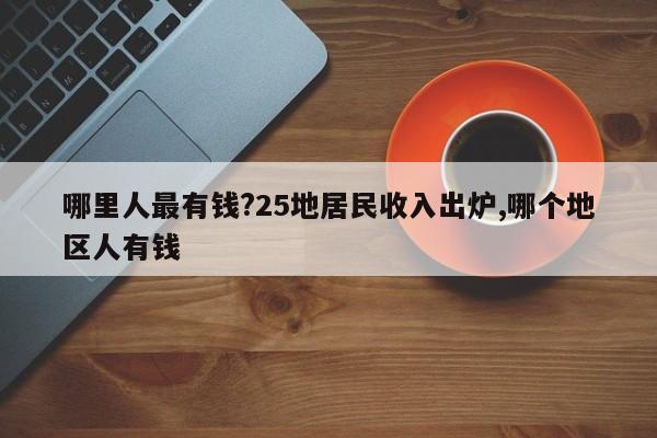 哪里人最有钱?25地居民收入出炉,哪个地区人有钱