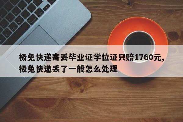 极兔快递寄丢毕业证学位证只赔1760元,极兔快递丢了一般怎么处理