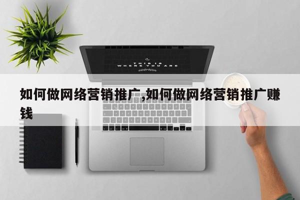 如何做网络营销推广,如何做网络营销推广赚钱