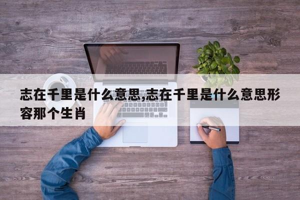 志在千里是什么意思,志在千里是什么意思形容那个生肖