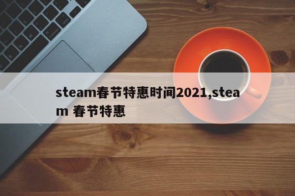 steam春节特惠时间2021,steam 春节特惠