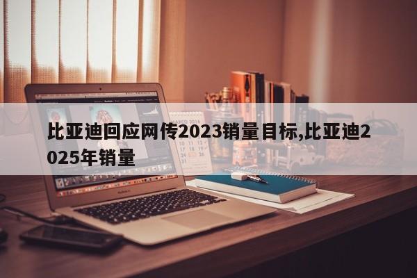比亚迪回应网传2023销量目标,比亚迪2025年销量