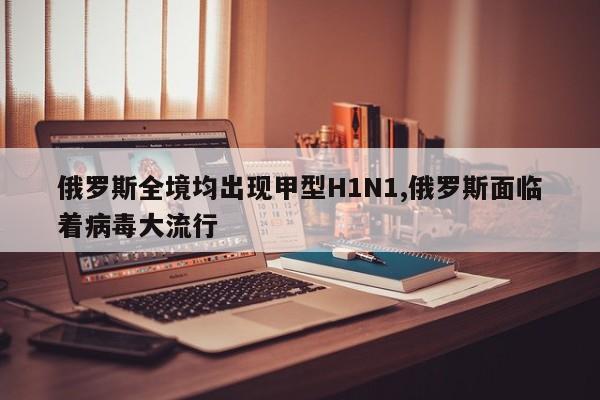 俄罗斯全境均出现甲型H1N1,俄罗斯面临着病毒大流行
