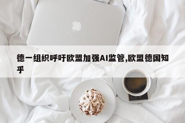 德一组织呼吁欧盟加强AI监管,欧盟德国知乎