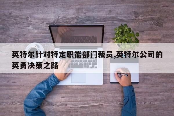 英特尔针对特定职能部门裁员,英特尔公司的英勇决策之路