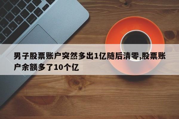男子股票账户突然多出1亿随后清零,股票账户余额多了10个亿