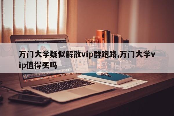 万门大学疑似解散vip群跑路,万门大学vip值得买吗