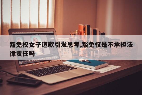 豁免权女子道歉引发思考,豁免权是不承担法律责任吗
