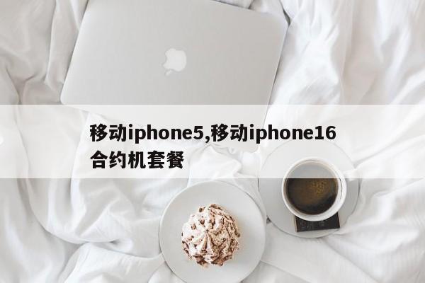 移动iphone5,移动iphone16合约机套餐