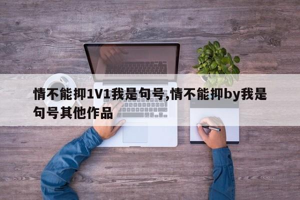 情不能抑1V1我是句号,情不能抑by我是句号其他作品