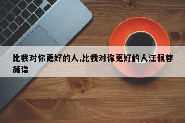 比我对你更好的人,比我对你更好的人汪佩蓉简谱