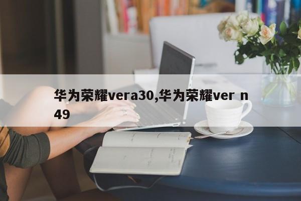 华为荣耀vera30,华为荣耀ver n49